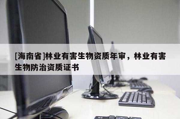 [海南省]林业有害生物资质年审，林业有害生物防治资质证书