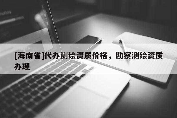 [海南省]代办测绘资质价格，勘察测绘资质办理