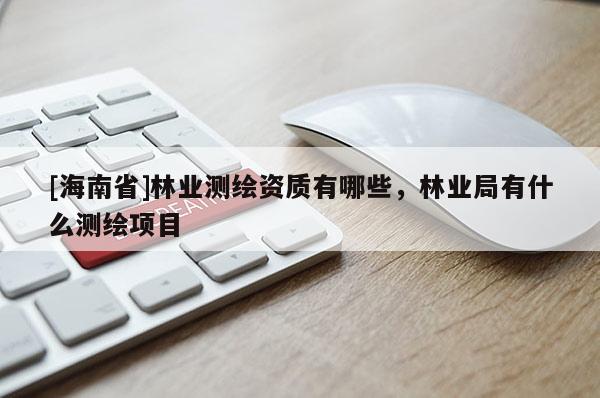 [海南省]林业测绘资质有哪些，林业局有什么测绘项目
