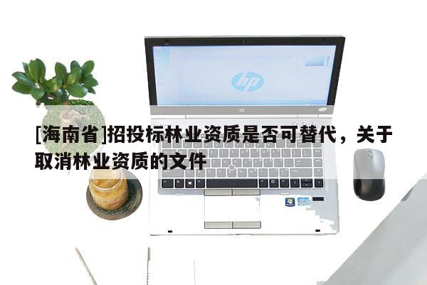 [海南省]招投标林业资质是否可替代，关于取消林业资质的文件