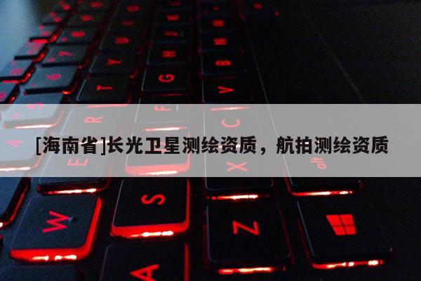 [海南省]长光卫星测绘资质，航拍测绘资质