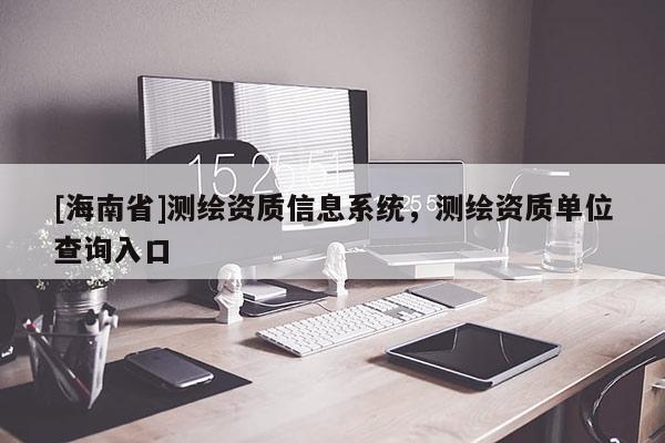 [海南省]测绘资质信息系统，测绘资质单位查询入口