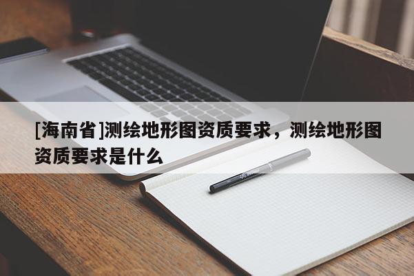 [海南省]测绘地形图资质要求，测绘地形图资质要求是什么