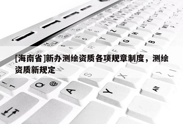 [海南省]新办测绘资质各项规章制度，测绘资质新规定