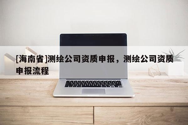 [海南省]测绘公司资质申报，测绘公司资质申报流程