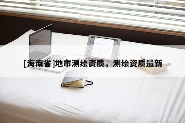 [海南省]地市测绘资质，测绘资质最新