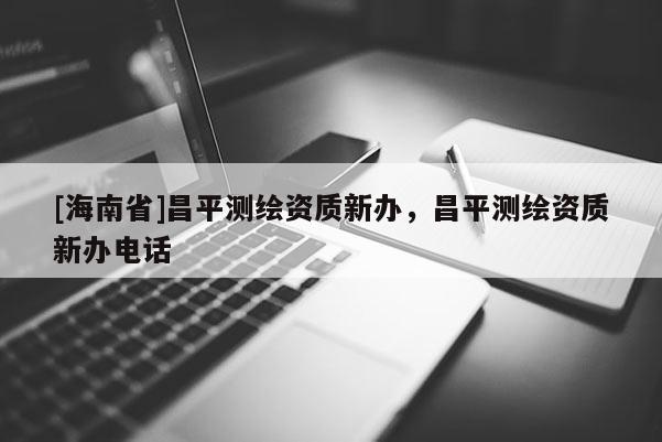 [海南省]昌平测绘资质新办，昌平测绘资质新办电话