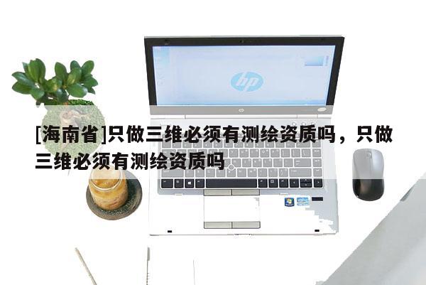 [海南省]只做三维必须有测绘资质吗，只做三维必须有测绘资质吗