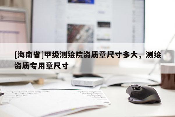 [海南省]甲级测绘院资质章尺寸多大，测绘资质专用章尺寸