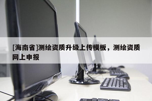[海南省]测绘资质升级上传模板，测绘资质网上申报