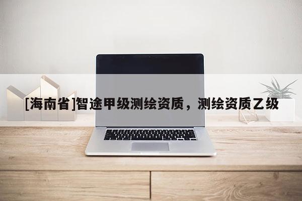 [海南省]智途甲级测绘资质，测绘资质乙级