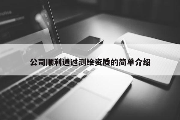公司顺利通过测绘资质的简单介绍