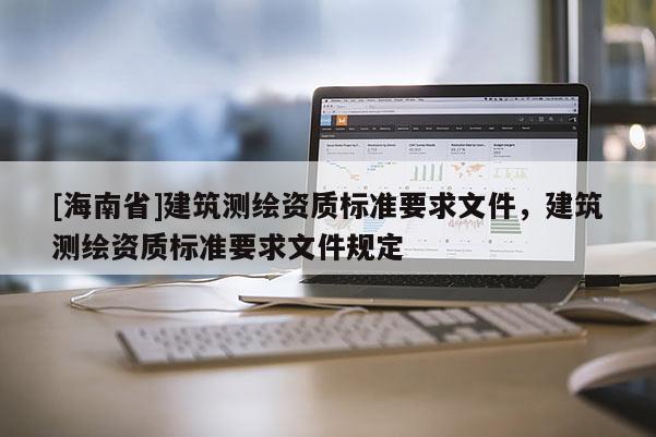 [海南省]建筑测绘资质标准要求文件，建筑测绘资质标准要求文件规定