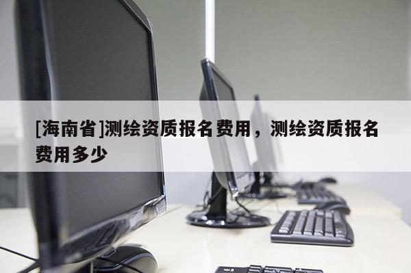 [海南省]测绘资质报名费用，测绘资质报名费用多少