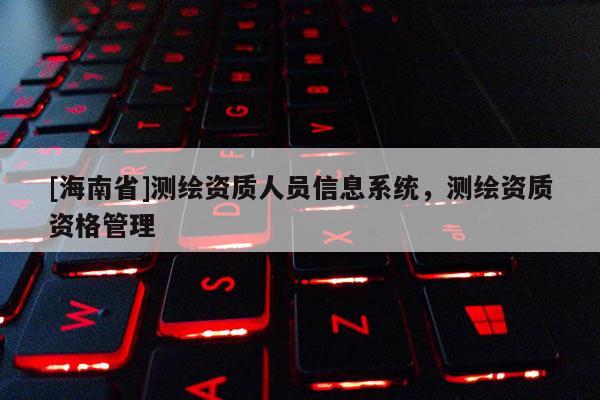 [海南省]测绘资质人员信息系统，测绘资质资格管理