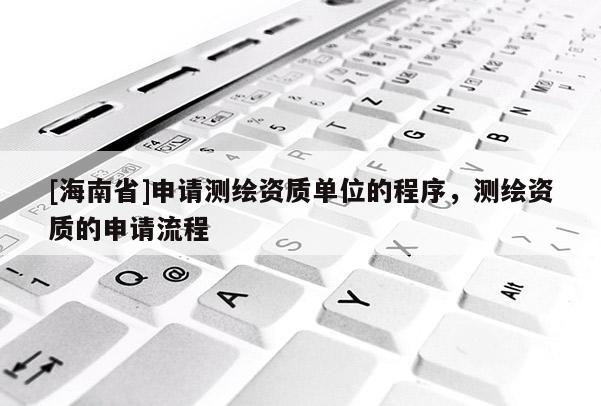 [海南省]申请测绘资质单位的程序，测绘资质的申请流程