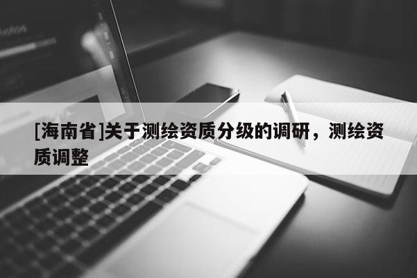 [海南省]关于测绘资质分级的调研，测绘资质调整