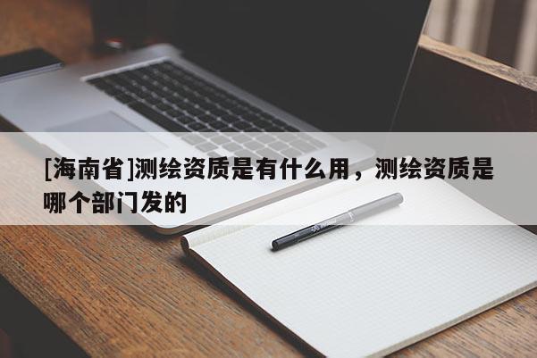 [海南省]测绘资质是有什么用，测绘资质是哪个部门发的