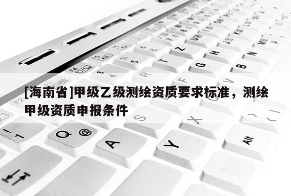 [海南省]甲级乙级测绘资质要求标准，测绘甲级资质申报条件