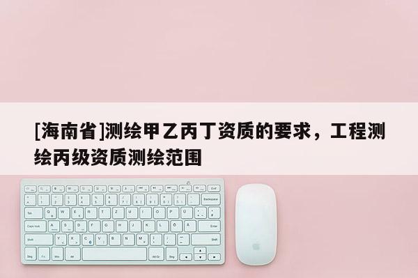 [海南省]测绘甲乙丙丁资质的要求，工程测绘丙级资质测绘范围