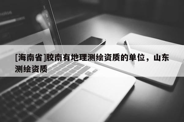 [海南省]胶南有地理测绘资质的单位，山东测绘资质