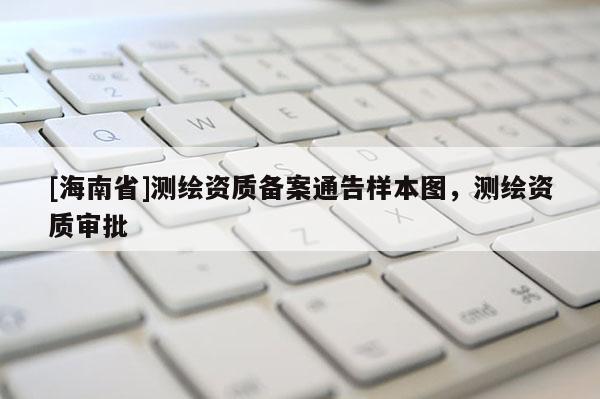 [海南省]测绘资质备案通告样本图，测绘资质审批