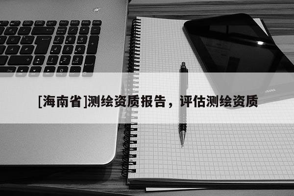 [海南省]测绘资质报告，评估测绘资质
