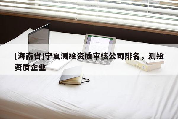 [海南省]宁夏测绘资质审核公司排名，测绘资质企业
