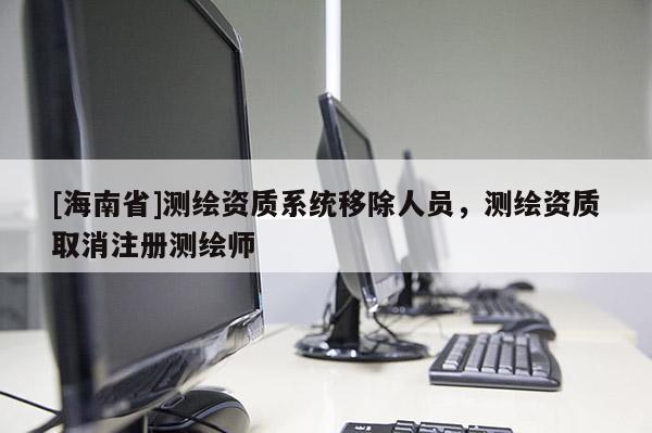 [海南省]测绘资质系统移除人员，测绘资质取消注册测绘师