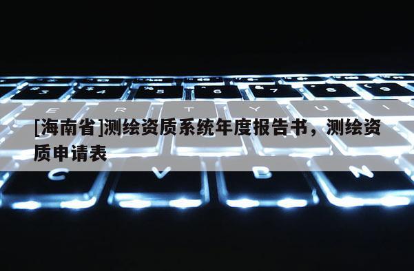 [海南省]测绘资质系统年度报告书，测绘资质申请表