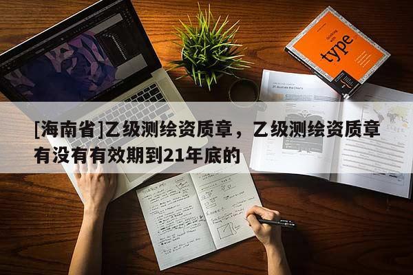 [海南省]乙级测绘资质章，乙级测绘资质章有没有有效期到21年底的