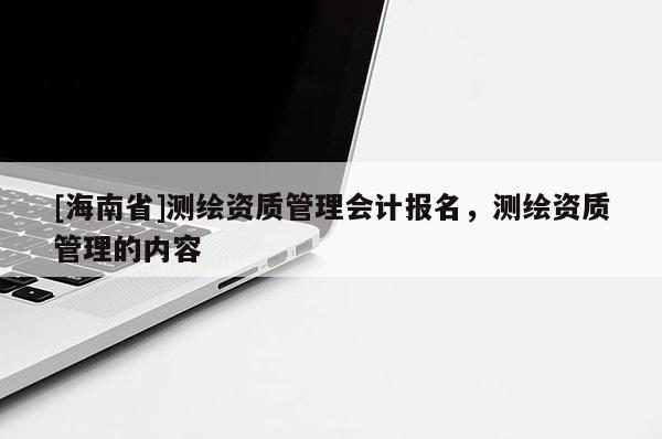 [海南省]测绘资质管理会计报名，测绘资质管理的内容
