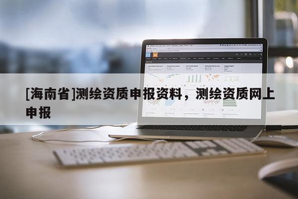 [海南省]测绘资质申报资料，测绘资质网上申报
