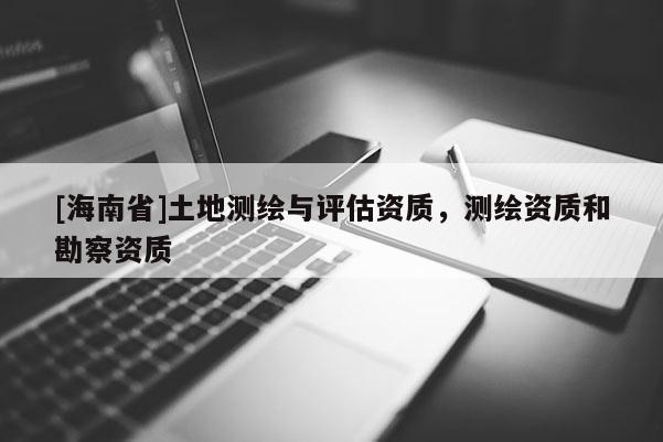 [海南省]土地测绘与评估资质，测绘资质和勘察资质