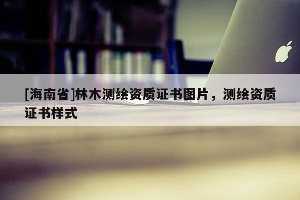 [海南省]林木测绘资质证书图片，测绘资质证书样式