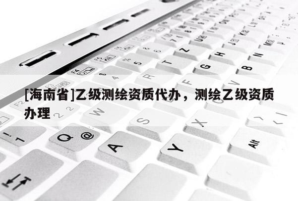 [海南省]乙级测绘资质代办，测绘乙级资质办理