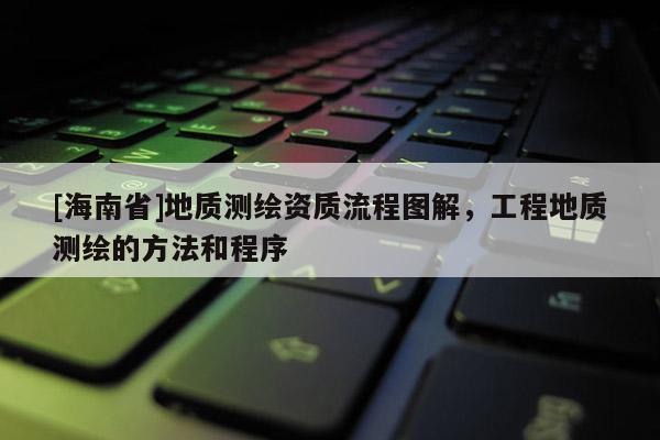 [海南省]地质测绘资质流程图解，工程地质测绘的方法和程序