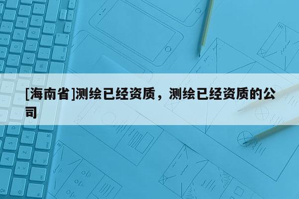[海南省]测绘已经资质，测绘已经资质的公司
