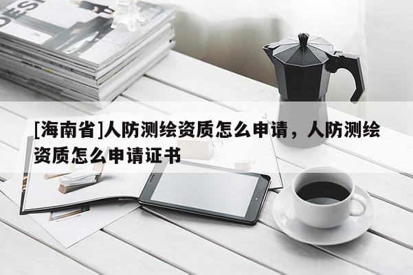 [海南省]人防测绘资质怎么申请，人防测绘资质怎么申请证书