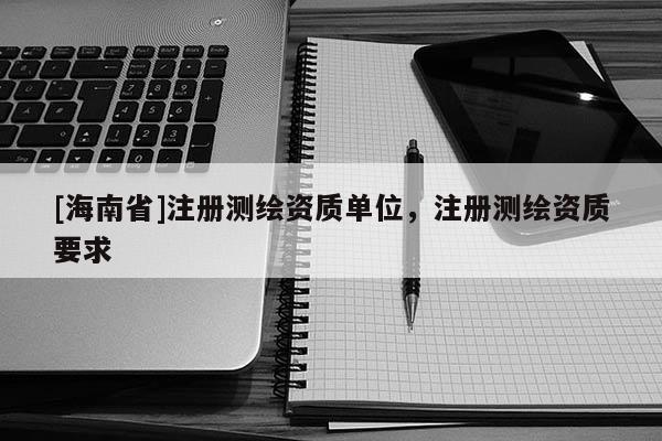 [海南省]注册测绘资质单位，注册测绘资质要求