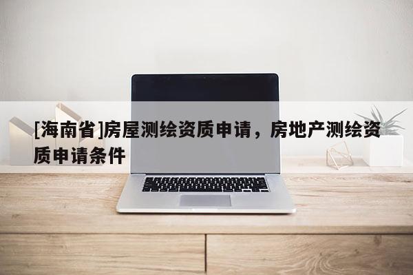 [海南省]房屋测绘资质申请，房地产测绘资质申请条件