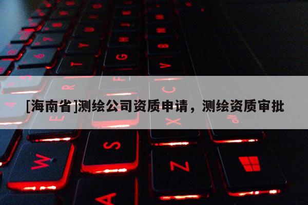 [海南省]测绘公司资质申请，测绘资质审批