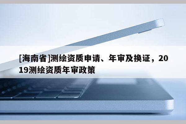 [海南省]测绘资质申请、年审及换证，2019测绘资质年审政策