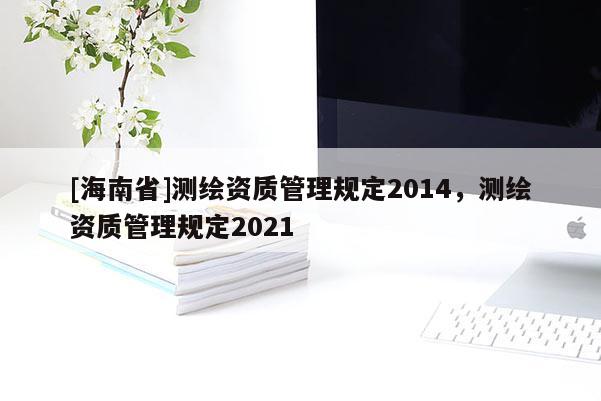 [海南省]测绘资质管理规定2014，测绘资质管理规定2021