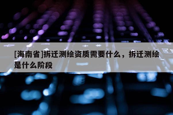 [海南省]拆迁测绘资质需要什么，拆迁测绘是什么阶段