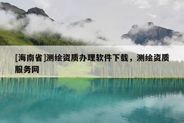 [海南省]测绘资质办理软件下载，测绘资质服务网
