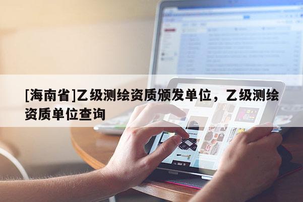 [海南省]乙级测绘资质颁发单位，乙级测绘资质单位查询