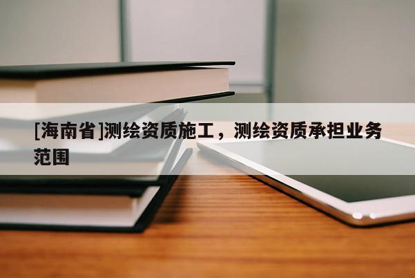 [海南省]测绘资质施工，测绘资质承担业务范围