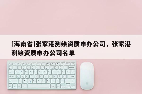 [海南省]张家港测绘资质申办公司，张家港测绘资质申办公司名单