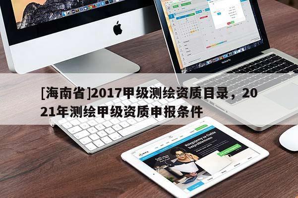 [海南省]2017甲级测绘资质目录，2021年测绘甲级资质申报条件